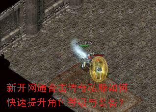 新开网通合击传奇私服如何快速提升角色等级与装备? 新开网通合击传奇私服如何快速提升角色等级与装备?