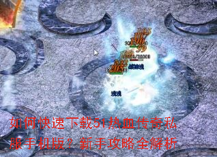 如何快速下载51热血传奇私服手机版?新手攻略全解析 如何快速下载51热血传奇私服手机版?新手攻略全解析