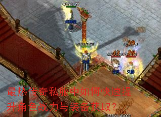最热传奇私服中如何快速提升角色战力与装备获取? 最热传奇私服中如何快速提升角色战力与装备获取?