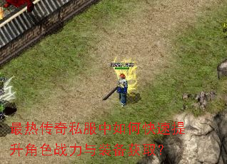 最热传奇私服中如何快速提升角色战力与装备获取? 最热传奇私服中如何快速提升角色战力与装备获取?