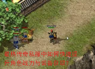 最热传奇私服中如何快速提升角色战力与装备获取? 最热传奇私服中如何快速提升角色战力与装备获取?