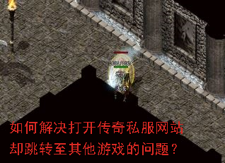 如何解决打开传奇私服网站却跳转至其他游戏的问题? 如何解决打开传奇私服网站却跳转至其他游戏的问题?