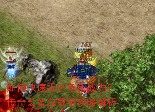 如何快速提升角色战力?传奇装备获取全攻略解析 如何快速提升角色战力?传奇装备获取全攻略解析
