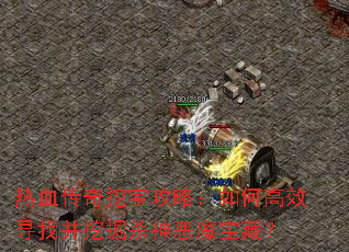 热血传奇挖宝攻略:如何高效寻找并挖掘杀神恶魔宝藏? 热血传奇挖宝攻略:如何高效寻找并挖掘杀神恶魔宝藏?