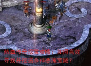 热血传奇挖宝攻略:如何高效寻找并挖掘杀神恶魔宝藏? 热血传奇挖宝攻略:如何高效寻找并挖掘杀神恶魔宝藏?