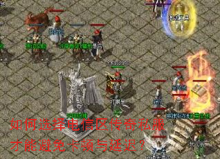 如何选择电信区传奇私服才能避免卡顿与延迟? 如何选择电信区传奇私服才能避免卡顿与延迟?