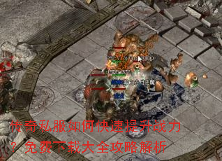 传奇私服如何快速提升战力?免费下载大全攻略解析 传奇私服如何快速提升战力?免费下载大全攻略解析