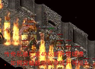 传奇私服玩家40级后升级缓慢,如何突破瓶颈高效提升等级? 传奇私服玩家40级后升级缓慢,如何突破瓶颈高效提升等级?