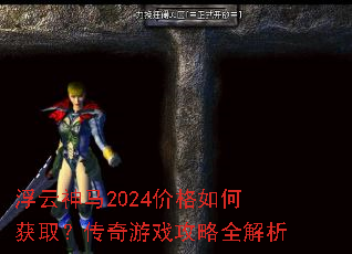 浮云神马2024价格如何获取?传奇游戏攻略全解析 浮云神马2024价格如何获取?传奇游戏攻略全解析