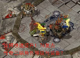 如何快速提升1.76复古传奇三端角色等级与装备? 如何快速提升1.76复古传奇三端角色等级与装备?