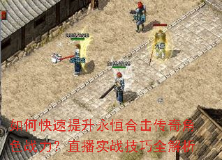 如何快速提升永恒合击传奇角色战力?直播实战技巧全解析 如何快速提升永恒合击传奇角色战力?直播实战技巧全解析