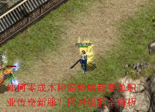 如何零成本称霸新版超变单职业传奇新服?限时福利全解析 如何零成本称霸新版超变单职业传奇新服?限时福利全解析