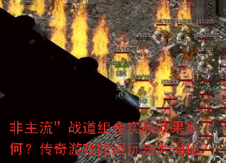 非主流”战道组合实战效果如何?传奇游戏隐藏玩法大揭秘 非主流”战道组合实战效果如何?传奇游戏隐藏玩法大揭秘