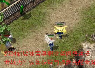 2024新版冰雪单职业如何快速提升战力?装备获取与技能搭配全解析 2024新版冰雪单职业如何快速提升战力?装备获取与技能搭配全解析