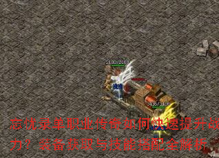 忘忧录单职业传奇如何快速提升战力?装备获取与技能搭配全解析 忘忧录单职业传奇如何快速提升战力?装备获取与技能搭配全解析