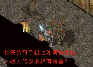 骨灰传奇手机版如何快速提升战力与获取稀有装备? 骨灰传奇手机版如何快速提升战力与获取稀有装备?