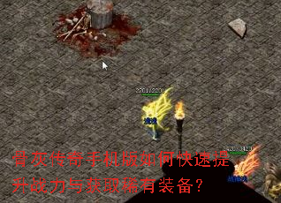 骨灰传奇手机版如何快速提升战力与获取稀有装备? 骨灰传奇手机版如何快速提升战力与获取稀有装备?
