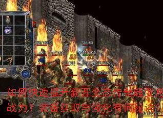 如何快速提升新开变态传奇超变角色战力?装备获取与强化有何秘诀? 如何快速提升新开变态传奇超变角色战力?装备获取与强化有何秘诀?