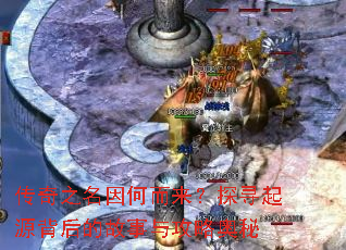 传奇之名因何而来?探寻起源背后的故事与攻略奥秘 传奇之名因何而来?探寻起源背后的故事与攻略奥秘