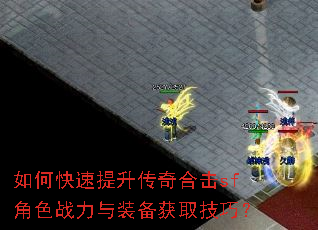 如何快速提升传奇合击sf角色战力与装备获取技巧? 如何快速提升传奇合击sf角色战力与装备获取技巧?
