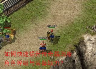 如何快速提升传奇漏洞服角色等级与装备战力? 如何快速提升传奇漏洞服角色等级与装备战力?