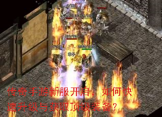 传奇手游新服开启,如何快速升级与获取顶级装备? 传奇手游新服开启,如何快速升级与获取顶级装备?