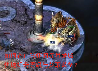 如何在1.76怀旧赤月龙城快速提升等级与获取装备? 如何在1.76怀旧赤月龙城快速提升等级与获取装备?