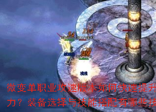 微变单职业攻速版本如何快速提升角色战力?装备选择与技能搭配有哪些技巧? 微变单职业攻速版本如何快速提升角色战力?装备选择与技能搭配有哪些技巧?