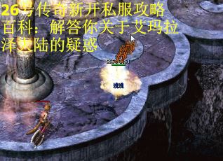 26号传奇新开私服攻略百科：解答你关于艾玛拉泽大陆的疑惑 第2张