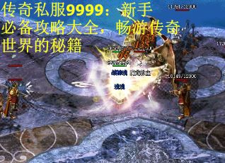 传奇私服9999：新手必备攻略大全，畅游传奇世界的秘籍