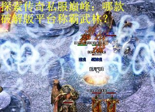 探索传奇私服巅峰：哪款破解版平台称霸武林？