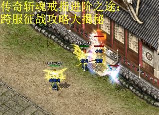 传奇斩魂戒指进阶之途：跨服征战攻略大揭秘