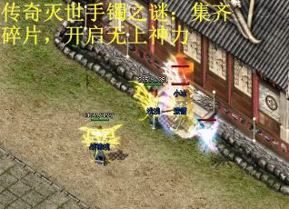 传奇灭世手镯之谜：集齐碎片，开启无上神力