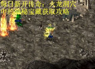 每日新开传奇：火龙洞穴中的隐秘宝藏获取攻略 第3张