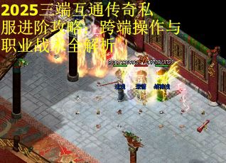 2025三端互通传奇私服进阶攻略：跨端操作与职业战术全解析 第3张