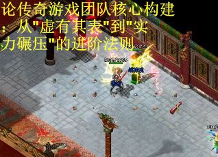 论传奇游戏团队核心构建：从"虚有其表"到"实力碾压"的进阶法则 第3张
