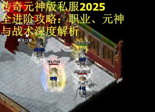 传奇元神版私服2025全进阶攻略：职业、元神与战术深度解析 第2张