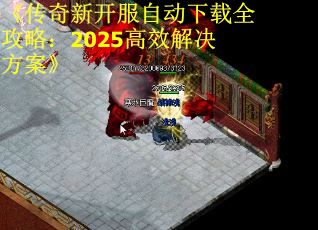 《传奇新开服自动下载全攻略：2025高效解决方案》 第2张