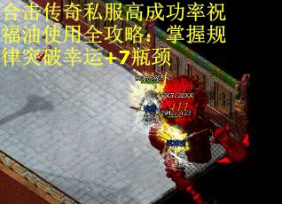 合击传奇私服高成功率祝福油使用全攻略：掌握规律突破幸运+7瓶颈