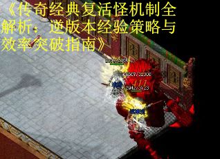 《传奇经典复活怪机制全解析：逆版本经验策略与效率突破指南》